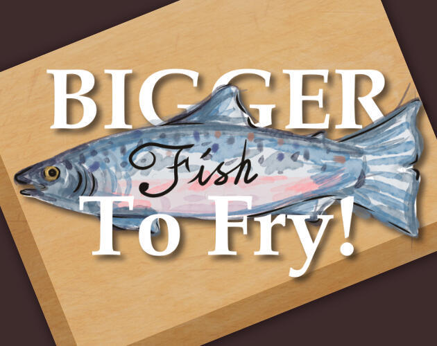 Bigger Fish To Fry